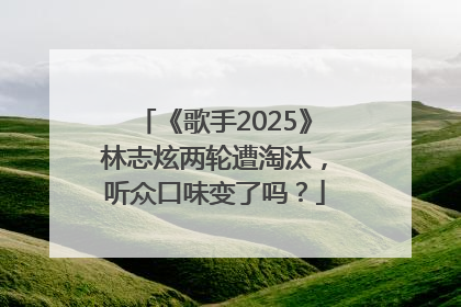 《歌手2025》林志炫两轮遭淘汰，听众口味变了吗？