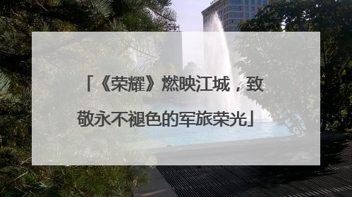 《荣耀》燃映江城，致敬永不褪色的军旅荣光