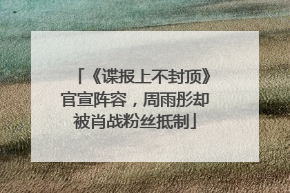 《谍报上不封顶》官宣阵容，周雨彤却被肖战粉丝抵制