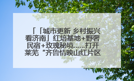 「城市更新 乡村振兴看济南」红培基地+野奢民宿+玫瑰秘境……打开莱芜“齐鲁情映山红片区”的破圈秘籍