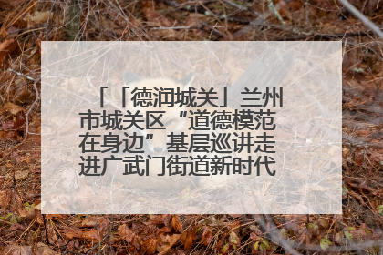 「德润城关」兰州市城关区“道德模范在身边”基层巡讲走进广武门街道新时代文明实践所
