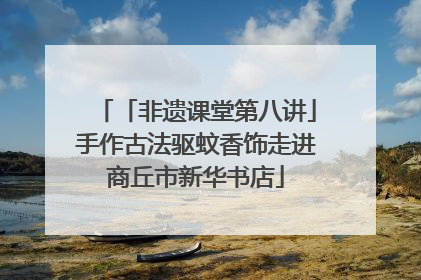 「非遗课堂第八讲」手作古法驱蚊香饰走进商丘市新华书店