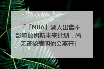 「NBA」湖人出售不影响詹姆斯未来计划，尚无迹象表明他会离开