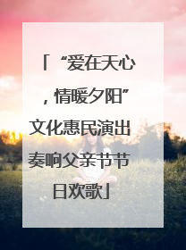 “爱在天心，情暖夕阳”文化惠民演出奏响父亲节节日欢歌