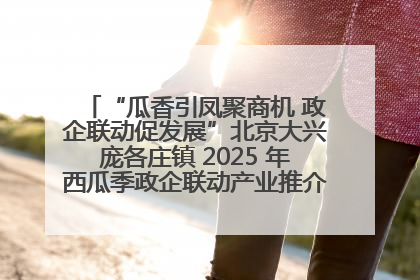 “瓜香引凤聚商机 政企联动促发展”北京大兴庞各庄镇 2025 年西瓜季政企联动产业推介活动圆满举行