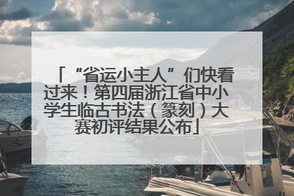 “省运小主人”们快看过来！第四届浙江省中小学生临古书法（篆刻）大赛初评结果公布
