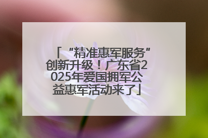 “精准惠军服务”创新升级！广东省2025年爱国拥军公益惠军活动来了