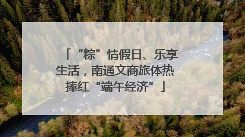 “粽”情假日、乐享生活，南通文商旅体热捧红“端午经济”