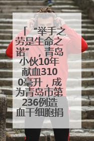 “举手之劳是生命之诺”，青岛小伙10年献血3100毫升，成为青岛市第236例造血干细胞捐献者