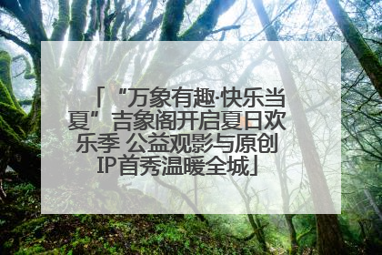 “万象有趣·快乐当夏”吉象阁开启夏日欢乐季 公益观影与原创IP首秀温暖全城