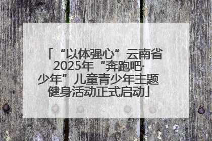 “以体强心”云南省2025年“奔跑吧·少年”儿童青少年主题健身活动正式启动