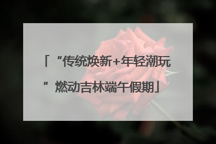 “传统焕新+年轻潮玩”燃动吉林端午假期