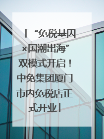 “免税基因×国潮出海”双模式开启！中免集团厦门市内免税店正式开业