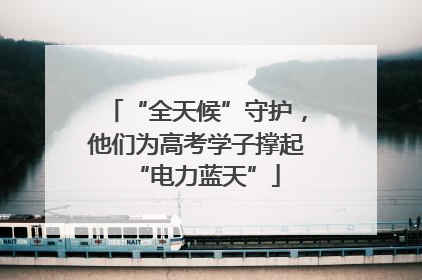 “全天候”守护，他们为高考学子撑起“电力蓝天”