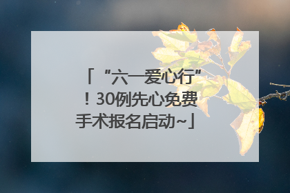 “六一爱心行”！30例先心免费手术报名启动~