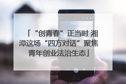 “创青春”正当时 湘潭这场“四方对话”聚焦青年创业法治生态
