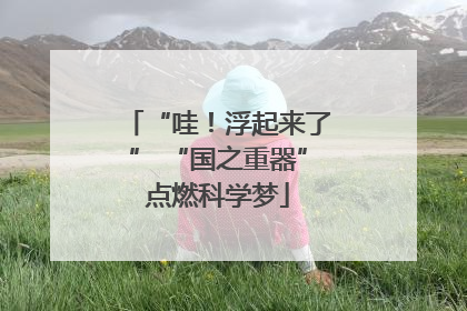 “哇！浮起来了” “国之重器”点燃科学梦