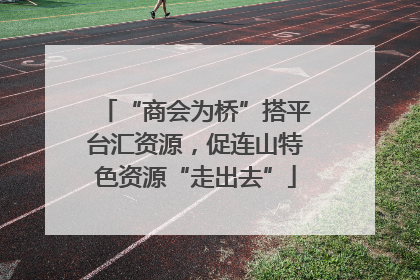 “商会为桥”搭平台汇资源，促连山特色资源“走出去”