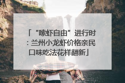 “嗦虾自由”进行时：兰州小龙虾价格亲民口味吃法花样翻新