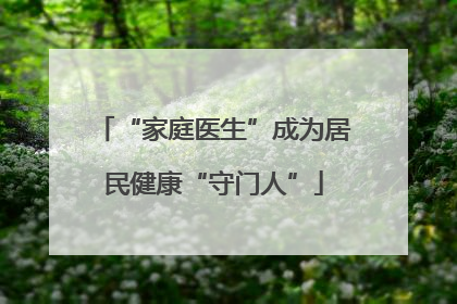 “家庭医生”成为居民健康“守门人”