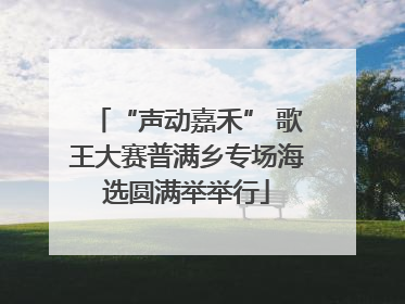 “声动嘉禾” 歌王大赛普满乡专场海选圆满举举行
