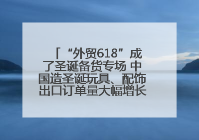 “外贸618”成了圣诞备货专场 中国造圣诞玩具、配饰出口订单量大幅增长丨变革618
