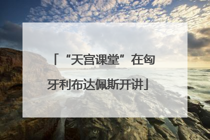 “天宫课堂”在匈牙利布达佩斯开讲