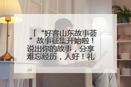 “好客山东故事荟”故事征集开始啦！说出你的故事，分享难忘经历，人好！礼品多！速来！