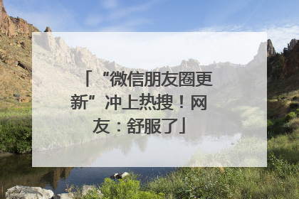 “微信朋友圈更新”冲上热搜！网友：舒服了