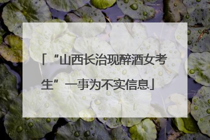 “山西长治现醉酒女考生”一事为不实信息