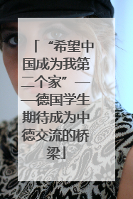 “希望中国成为我第二个家”——德国学生期待成为中德交流的桥梁