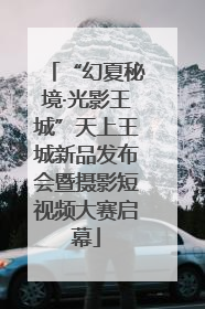 “幻夏秘境·光影王城”天上王城新品发布会暨摄影短视频大赛启幕