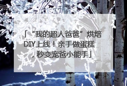 “我的超人爸爸”烘焙DIY上线！亲手做蛋糕，秒变宠爸小能手