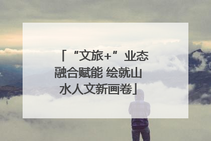 “文旅+”业态融合赋能 绘就山水人文新画卷