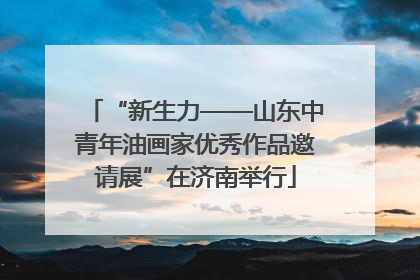 “新生力——山东中青年油画家优秀作品邀请展”在济南举行