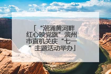 “潮涌黄河畔 红心映党旗”滨州市直机关庆“七一”主题活动举办