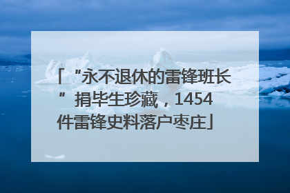 “永不退休的雷锋班长”捐毕生珍藏，1454件雷锋史料落户枣庄