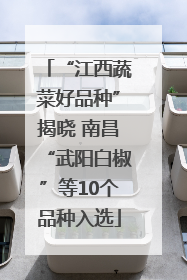“江西蔬菜好品种”揭晓 南昌“武阳白椒”等10个品种入选