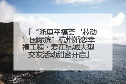 “浙里幸福荟‘芯动’国际滨”杭州婚恋幸福工程・爱在杭城大型交友活动甜蜜开启