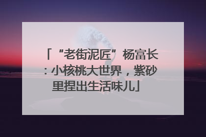 “老街泥匠”杨富长：小核桃大世界，紫砂里捏出生活味儿