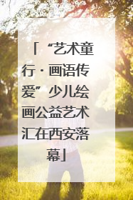 “艺术童行・画语传爱”少儿绘画公益艺术汇在西安落幕