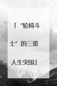 “轮椅斗士”的三重人生突围