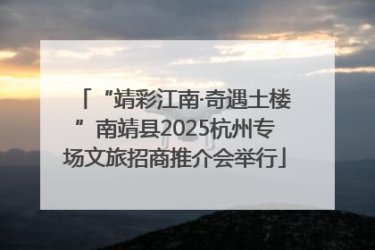“靖彩江南·奇遇土楼”南靖县2025杭州专场文旅招商推介会举行