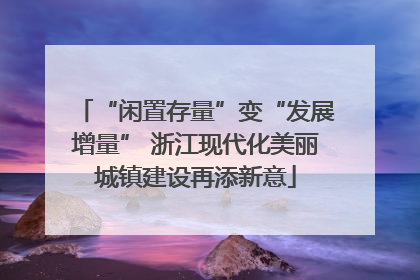 “闲置存量”变“发展增量” 浙江现代化美丽城镇建设再添新意