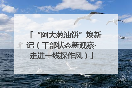 “阿大葱油饼”焕新记（干部状态新观察·走进一线探作风）