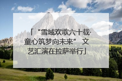 “雪域欢歌六十载·童心筑梦向未来” 文艺汇演在拉萨举行