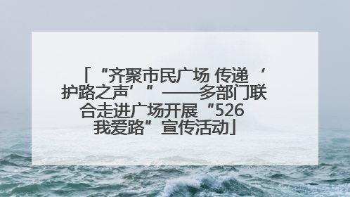 “齐聚市民广场 传递‘护路之声’”——多部门联合走进广场开展“526 我爱路”宣传活动