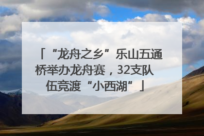 “龙舟之乡”乐山五通桥举办龙舟赛，32支队伍竞渡“小西湖”