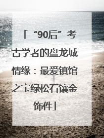 “90后”考古学者的盘龙城情缘：最爱镇馆之宝绿松石镶金饰件
