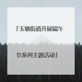 玉塘街道开展端午节系列主题活动